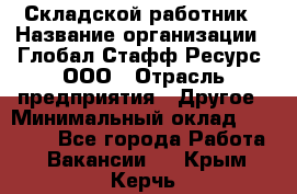 Складской работник › Название организации ­ Глобал Стафф Ресурс, ООО › Отрасль предприятия ­ Другое › Минимальный оклад ­ 30 000 - Все города Работа » Вакансии   . Крым,Керчь